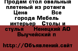 Продам стол овальный плетеный из ротанга › Цена ­ 48 650 - Все города Мебель, интерьер » Столы и стулья   . Ненецкий АО,Выучейский п.